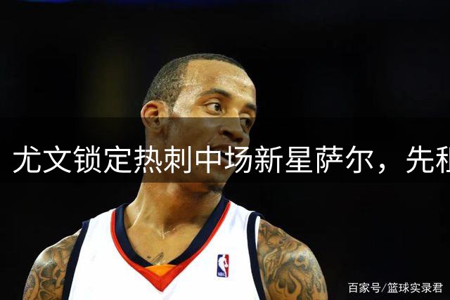 尤文锁定热刺中场新星萨尔，先租后买协议敲定