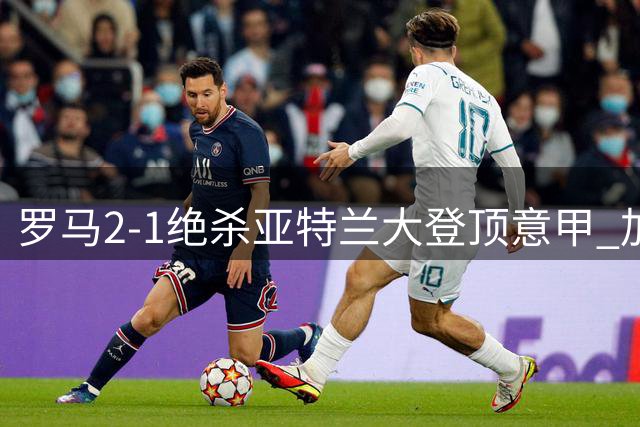 罗马2-1绝杀亚特兰大登顶意甲 加斯佩里尼率队重生