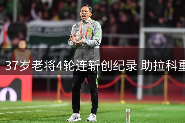 37岁老将4轮连斩创纪录 助拉科重振雄风重返西甲